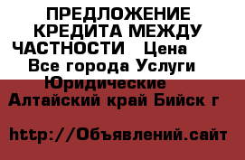 ПРЕДЛОЖЕНИЕ КРЕДИТА МЕЖДУ ЧАСТНОСТИ › Цена ­ 0 - Все города Услуги » Юридические   . Алтайский край,Бийск г.